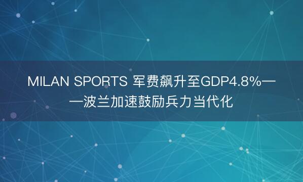 MILAN SPORTS 军费飙升至GDP4.8%——波兰加速鼓励兵力当代化