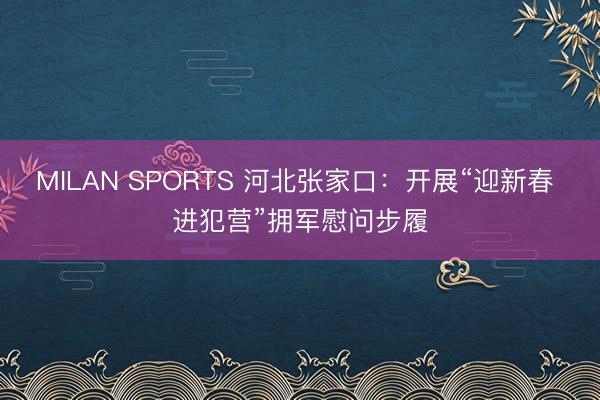 MILAN SPORTS 河北张家口:开展“迎新春 进犯营”拥军慰问步履