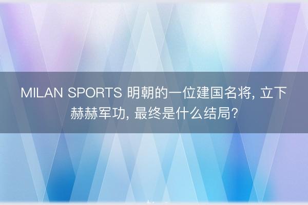 MILAN SPORTS 明朝的一位建国名将， 立下赫赫军功， 最终是什么结局?