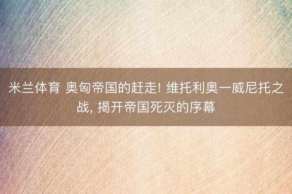米兰体育 奥匈帝国的赶走! 维托利奥一威尼托之战, 揭开帝国死灭的序幕