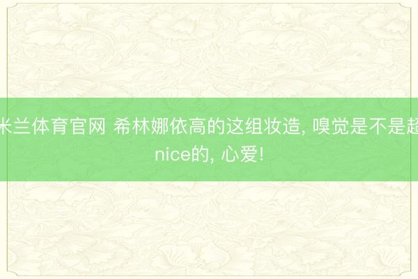 米兰体育官网 希林娜依高的这组妆造, 嗅觉是不是超nice的, 心爱!