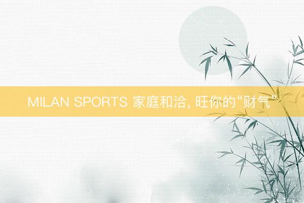 MILAN SPORTS 家庭和洽， 旺你的“财气”
