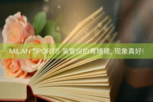 MILAN SPORTS 吴宣仪的青娥裙， 现象真好!