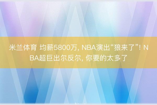 米兰体育 均薪5800万， NBA演出“狼来了”! NBA超巨出尔反尔， 你要的太多了