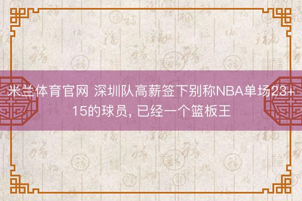 米兰体育官网 深圳队高薪签下别称NBA单场23+15的球员， 已经一个篮板王