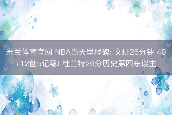 米兰体育官网 NBA当天里程碑: 文班26分钟 40+12创5记载! 杜兰特26分历史第四东谈主