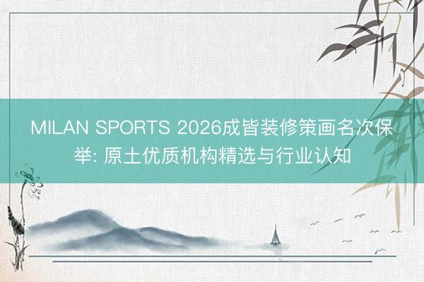 MILAN SPORTS 2026成皆装修策画名次保举: 原土优质机构精选与行业认知