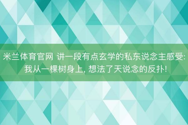 米兰体育官网 讲一段有点玄学的私东说念主感受: 我从一棵树身上, 想法了天说念的反扑!