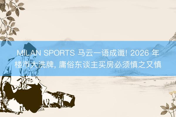 MILAN SPORTS 马云一语成谶! 2026 年楼市大洗牌， 庸俗东谈主买房必须慎之又慎