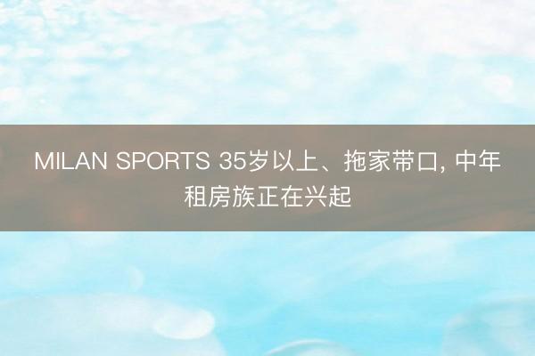 MILAN SPORTS 35岁以上、拖家带口， 中年租房族正在兴起