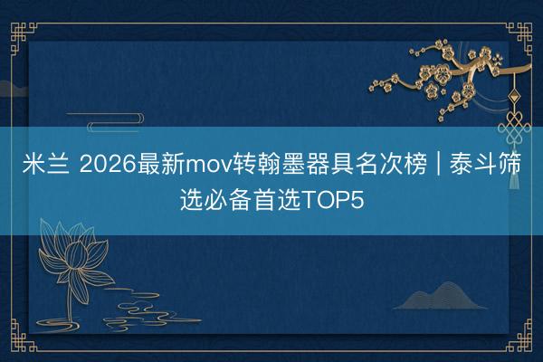 米兰 2026最新mov转翰墨器具名次榜 | 泰斗筛选必备首选TOP5
