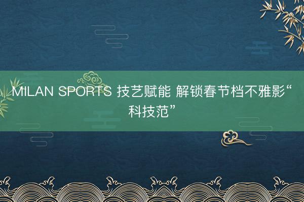 MILAN SPORTS 技艺赋能 解锁春节档不雅影“科技范”