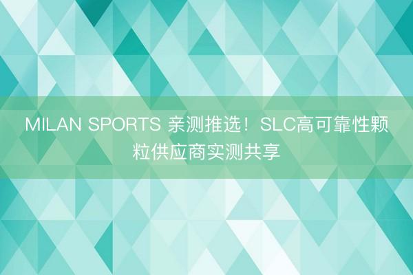 MILAN SPORTS 亲测推选!SLC高可靠性颗粒供应商实测共享