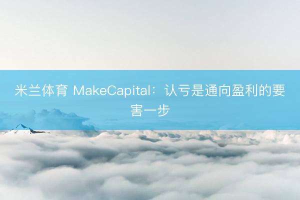 米兰体育 MakeCapital：认亏是通向盈利的要害一步