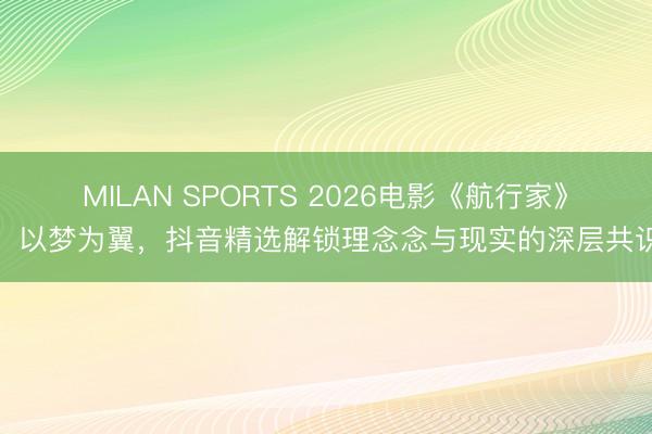 MILAN SPORTS 2026电影《航行家》：以梦为翼，抖音精选解锁理念念与现实的深层共识