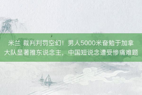 米兰 裁判判罚空幻！男人5000米奋勉于加拿大队显著推东说念主，中国短说念遭受惨痛难题