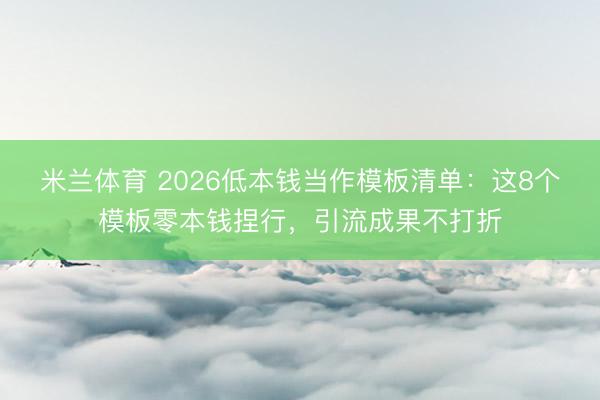 米兰体育 2026低本钱当作模板清单：这8个模板零本钱捏行，引流成果不打折
