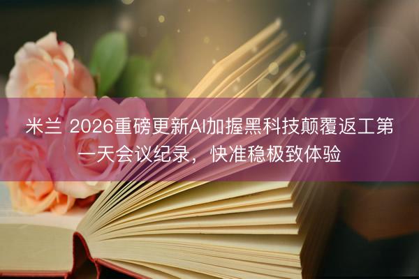 米兰 2026重磅更新AI加握黑科技颠覆返工第一天会议纪录，快准稳极致体验