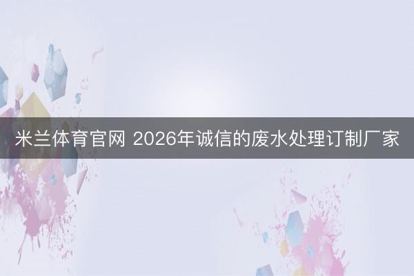米兰体育官网 2026年诚信的废水处理订制厂家
