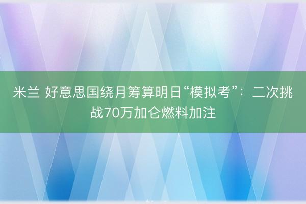 米兰 好意思国绕月筹算明日“模拟考”：二次挑战70万加仑燃料加注