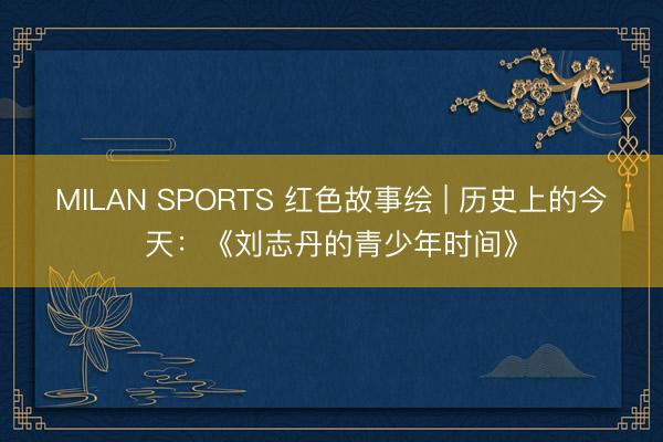 MILAN SPORTS 红色故事绘 | 历史上的今天：《刘志丹的青少年时间》