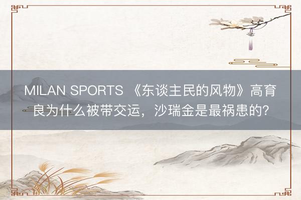 MILAN SPORTS 《东谈主民的风物》高育良为什么被带交运，沙瑞金是最祸患的？