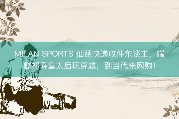 MILAN SPORTS 仙葩快递收件东谈主，端懿祁寿皇太后玩穿越，到当代来网购！