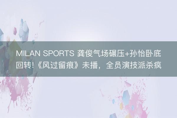 MILAN SPORTS 龚俊气场碾压+孙怡卧底回转!《风过留痕》未播，全员演技派杀疯