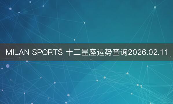 MILAN SPORTS 十二星座运势查询2026.02.11