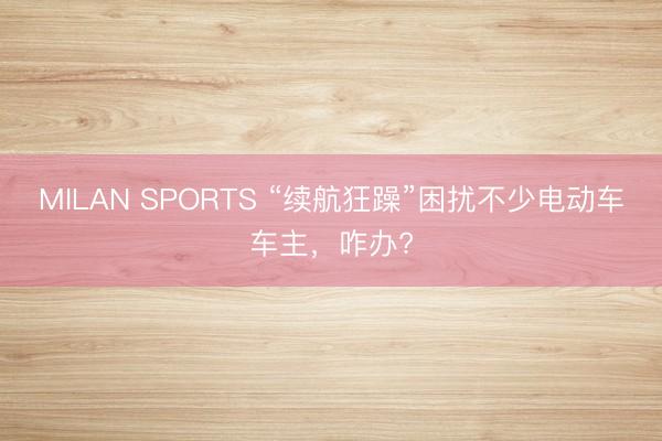MILAN SPORTS “续航狂躁”困扰不少电动车车主,咋办?