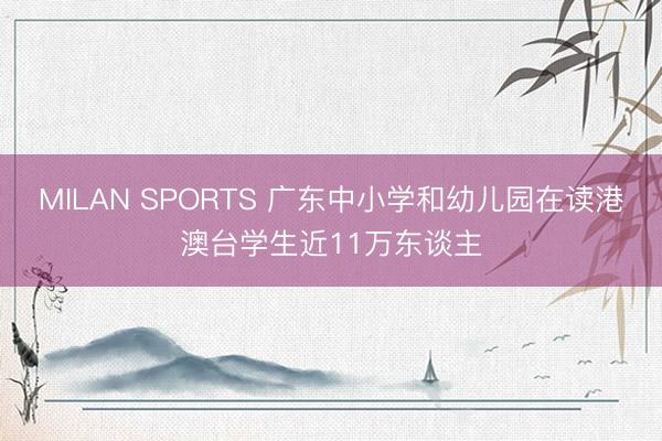 MILAN SPORTS 广东中小学和幼儿园在读港澳台学生近11万东谈主