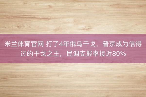 米兰体育官网 打了4年俄乌干戈，普京成为信得过的干戈之王，民调支握率接近80%