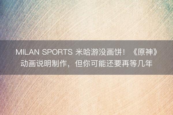 MILAN SPORTS 米哈游没画饼!《原神》动画说明制作,但你可能还要再等几年