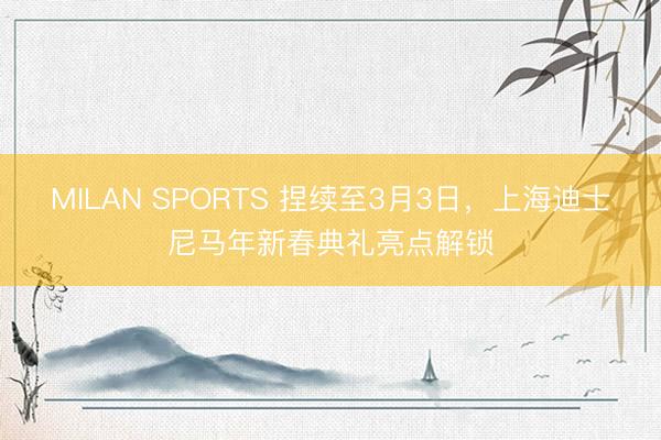 MILAN SPORTS 捏续至3月3日,上海迪士尼马年新春典礼亮点解锁