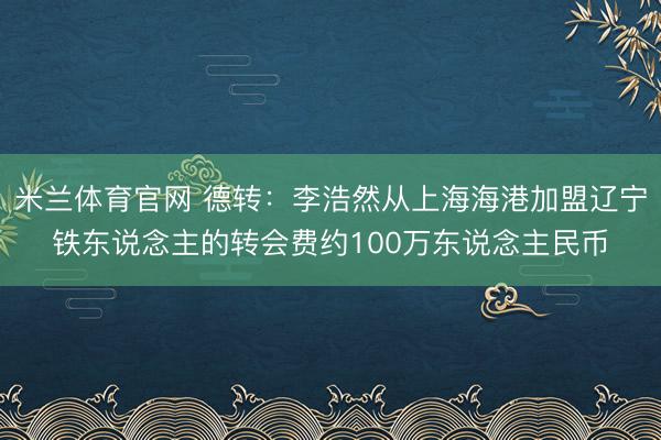 米兰体育官网 德转：李浩然从上海海港加盟辽宁铁东说念主的转会费约100万东说念主民币