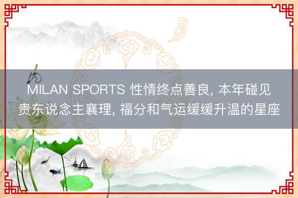 MILAN SPORTS 性情终点善良, 本年碰见贵东说念主襄理, 福分和气运缓缓升温的星座