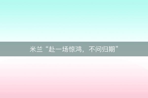 米兰 “赴一场惊鸿，不问归期”