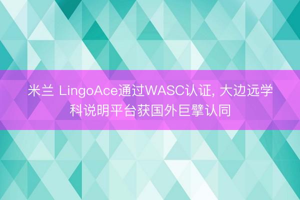 米兰 LingoAce通过WASC认证, 大边远学科说明平台获国外巨擘认同