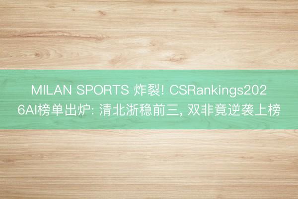 MILAN SPORTS 炸裂! CSRankings2026AI榜单出炉: 清北浙稳前三, 双非竟逆袭上榜