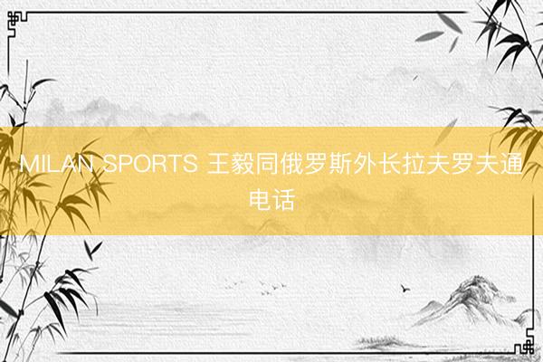 MILAN SPORTS 王毅同俄罗斯外长拉夫罗夫通电话