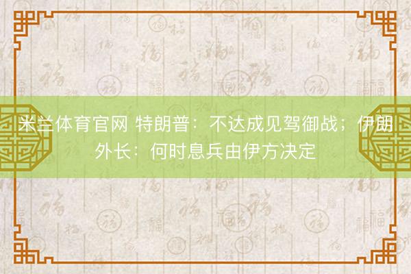 米兰体育官网 特朗普：不达成见驾御战；伊朗外长：何时息兵由伊方决定