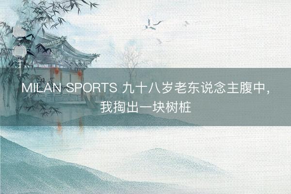 MILAN SPORTS 九十八岁老东说念主腹中,我掏出一块树桩