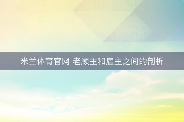 米兰体育官网 老顾主和雇主之间的剖析