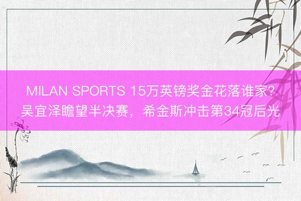 MILAN SPORTS 15万英镑奖金花落谁家？吴宜泽瞻望半决赛，希金斯冲击第34冠后光