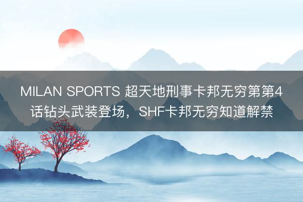 MILAN SPORTS 超天地刑事卡邦无穷第第4话钻头武装登场，SHF卡邦无穷知道解禁