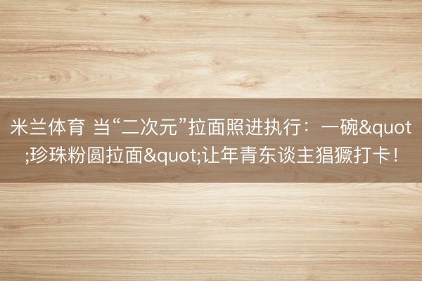 米兰体育 当“二次元”拉面照进执行：一碗"珍珠粉圆拉面"让年青东谈主猖獗打卡！