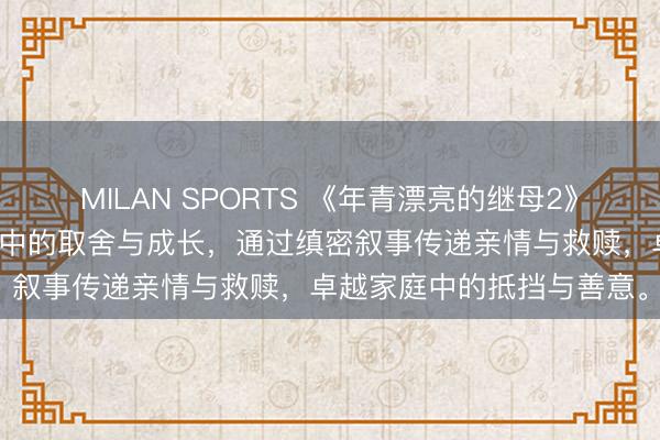 MILAN SPORTS 《年青漂亮的继母2》以缓和视角展现重组家庭中的取舍与成长，通过缜密叙事传递亲情与救赎，卓越家庭中的抵挡与善意。