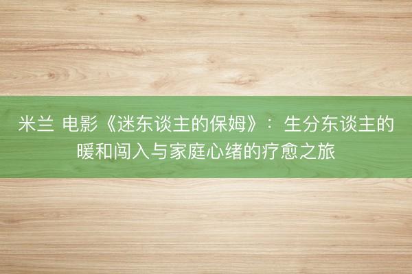 米兰 电影《迷东谈主的保姆》:生分东谈主的暖和闯入与家庭心绪的疗愈之旅