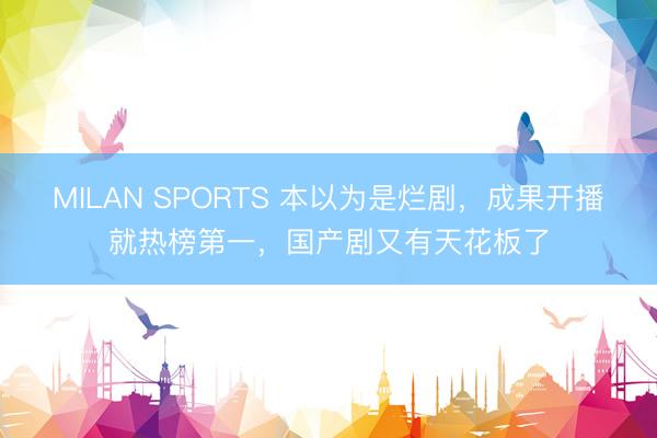 MILAN SPORTS 本以为是烂剧，成果开播就热榜第一，国产剧又有天花板了
