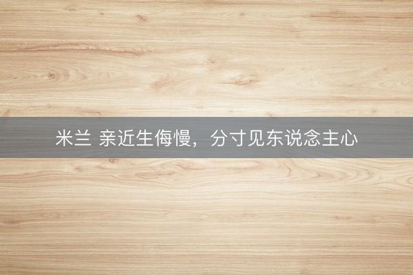 米兰 亲近生侮慢，分寸见东说念主心